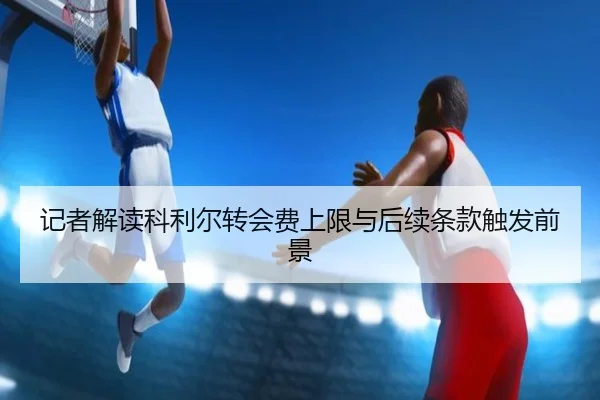 记者解读科利尔转会费上限与后续条款触发前景 - Kaiyun