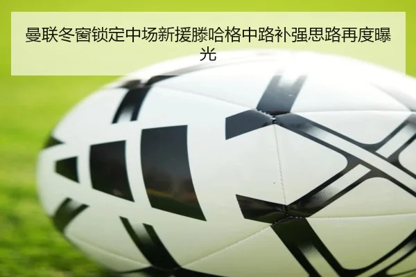 曼联冬窗锁定中场新援滕哈格中路补强思路再度曝光 | Kaiyun